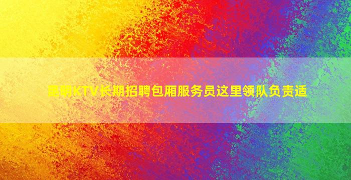 昆明KTV长期招聘包厢服务员这里领队负责适
